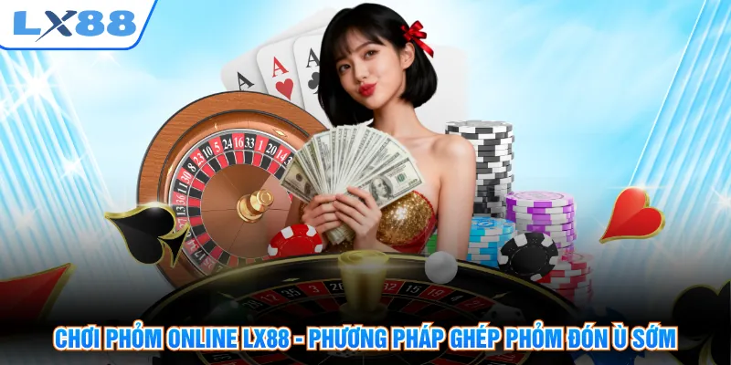 Chơi Phỏm Online LX88 - Phương Pháp Ghép Phỏm Đón Ù Sớm
